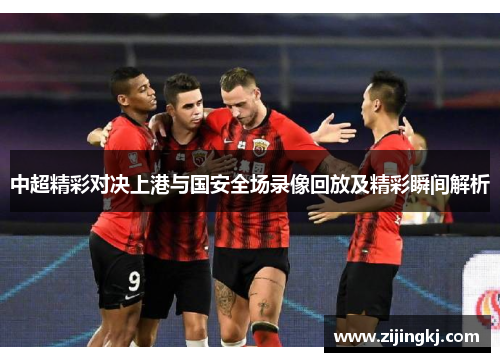 中超精彩对决上港与国安全场录像回放及精彩瞬间解析