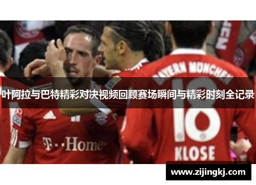 叶阿拉与巴特精彩对决视频回顾赛场瞬间与精彩时刻全记录