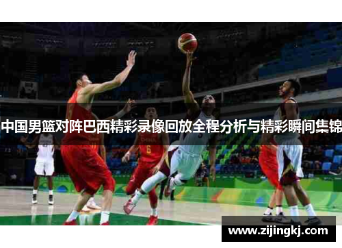 中国男篮对阵巴西精彩录像回放全程分析与精彩瞬间集锦