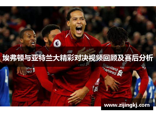 埃弗顿与亚特兰大精彩对决视频回顾及赛后分析