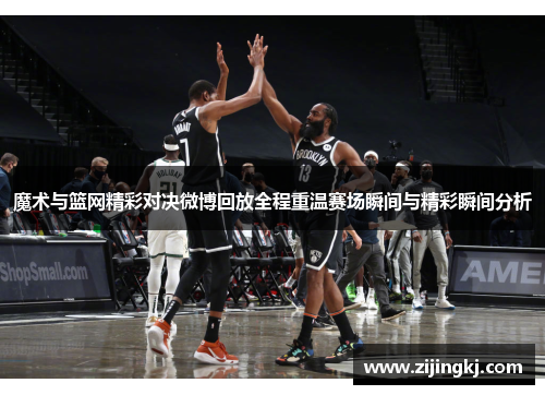 魔术与篮网精彩对决微博回放全程重温赛场瞬间与精彩瞬间分析