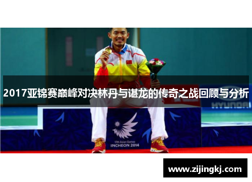 2017亚锦赛巅峰对决林丹与谌龙的传奇之战回顾与分析