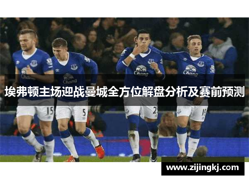 埃弗顿主场迎战曼城全方位解盘分析及赛前预测